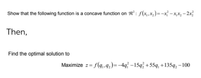 Show that the following function is a concave function on R° : f(x,x, )= -x} - x,x, – 2x
Then,
Find the optimal solution to
Maximize z= f(g,»92)=-4q -15q; +55q, +135q, – 100
