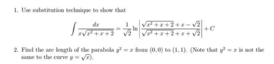 1. Use substitution technique to show that
++x+2+x- v2
+C
dr
1
%3D
+x+2+x+ v2
2. Find the arc length of the parabola y2
same to the curve y= yr).
= r from (0,0) to (1, 1). (Note that y =r is not the
