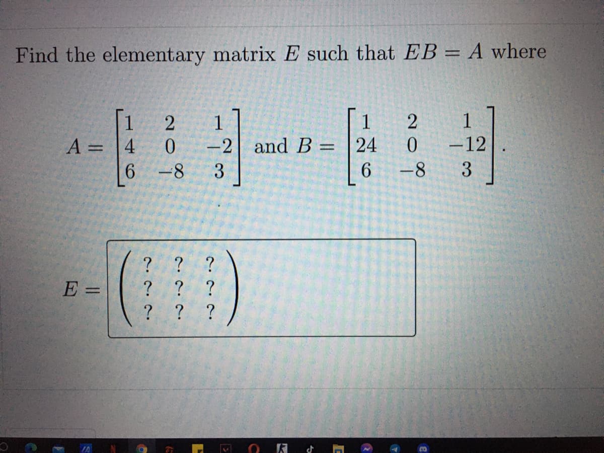 Find the elementary matrix E such that EB = A where
1
1
1
-2 and B
A = 4
6.
24
-12
%3D
-8
3
6.
-8
3
? ? ?
?
%3D
?
