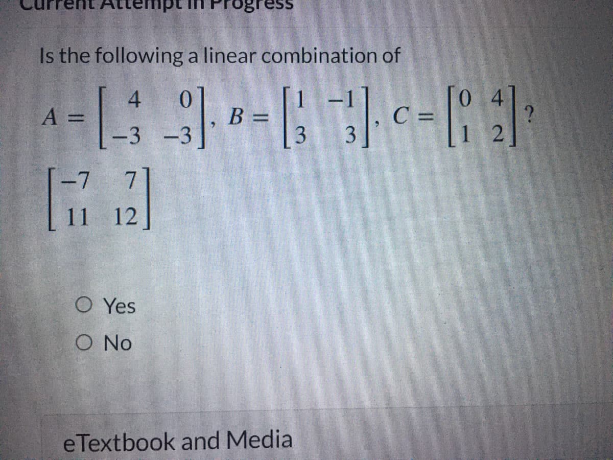 Atten
Is the following a linear combination of
4.
B :
3
%3D
%D
-3
-3
3
1 2
7
11 12
O Yes
O No
eTextbook and Media
