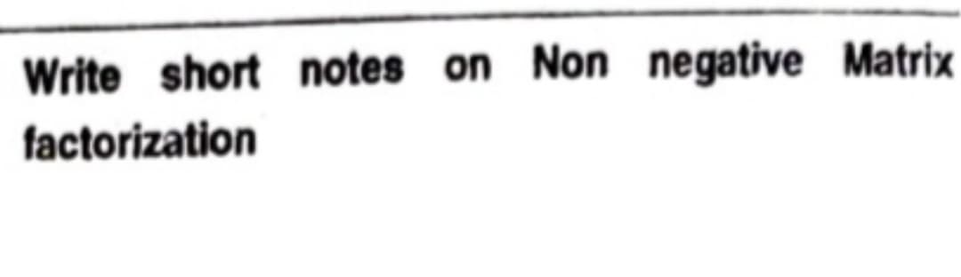 Write short notes on Non negative Matrix
factorization