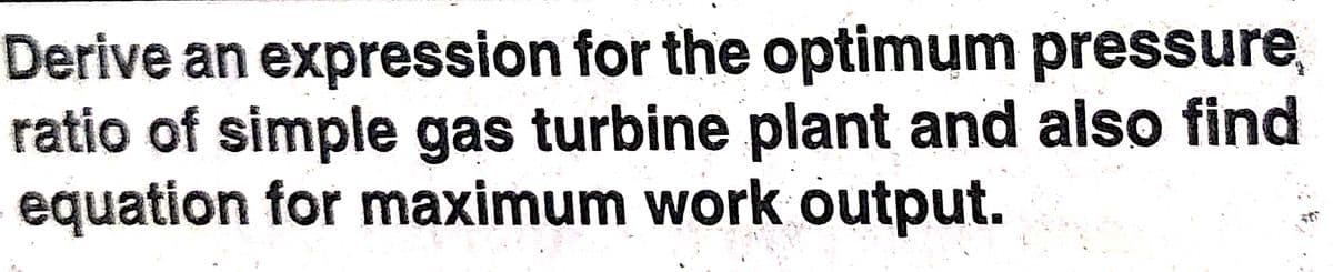 Derive an expression for the optimum pressure,
ratio of simple gas turbine plant and also find
equation for maximum work output.
