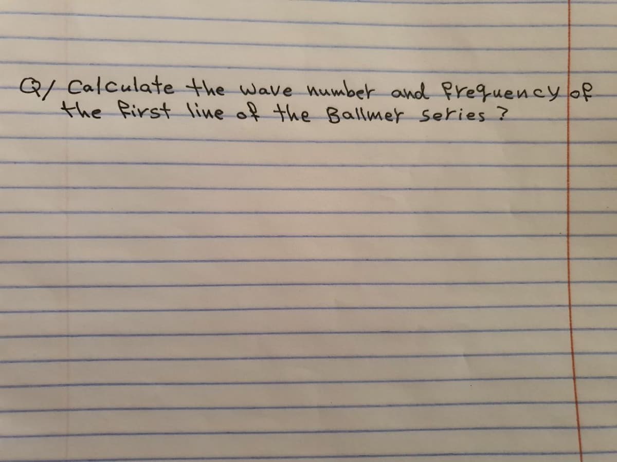 Q/ Calculate the wave number and Prequencyof
the Rirst line of the Ballmer series ?
