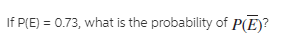 If P(E) = 0.73, what is the probability of P(E)?
