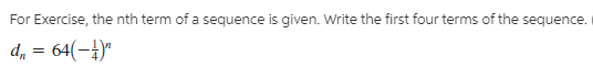For Exercise, the nth term of a sequence is given. Write the first four terms of the sequence.
d, = 64(-4)"
