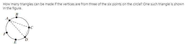 How many triangles can be made if the vertices are from three of the six points on the circle? One such triangle is shown
in the figure.
B
