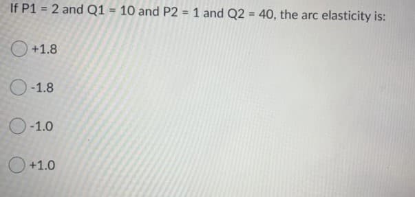 If P1 = 2 and Q1 = 10 and P2 = 1 and Q2 = 40, the arc
elasticity is:
%3D
+1.8
O-1.8
-1.0
+1.0
