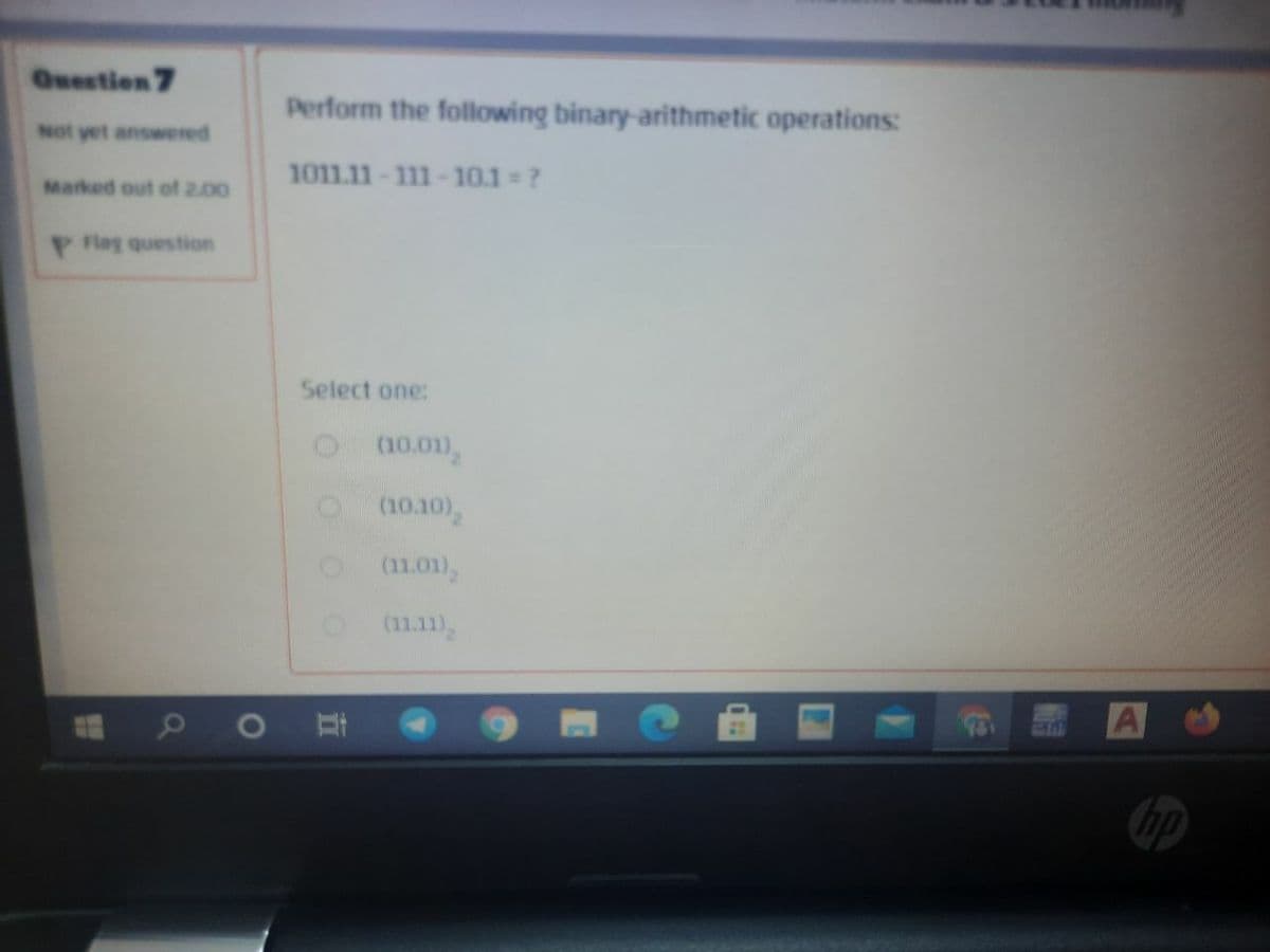 Question 7
Perform the following binary-arithmetic operations:
Not yet answered
1011.11-111-10.1 =?
Marked out of 2.00
P lag question
Select one:
(10.01),
On0.10),
(11.01),
O 1.11),
hp
直
