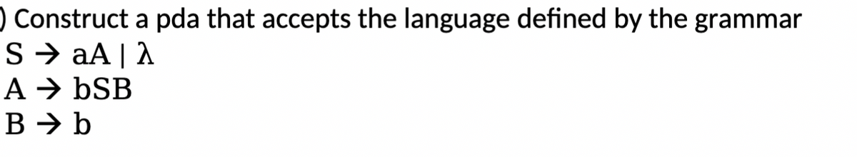 ) Construct a pda that accepts the language defined by the grammar
S > aA|A
A → bSB
B → b
