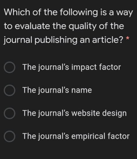 Which of the following is a way
to evaluate the quality of the
journal publishing an article? *
O The journal's impact factor
The journal's name
The journal's website design
O The journal's empirical factor
