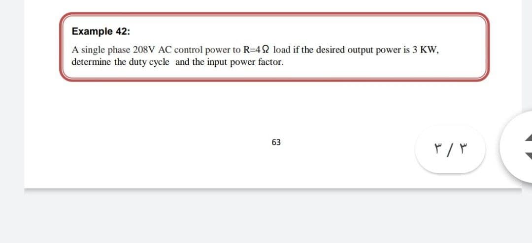 Example 42:
A single phase 208V AC control power to R=42 load if the desired output power is 3 KW,
determine the duty cycle and the input power factor.
63
