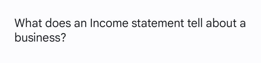 What does an Income statement tell about a
business?
