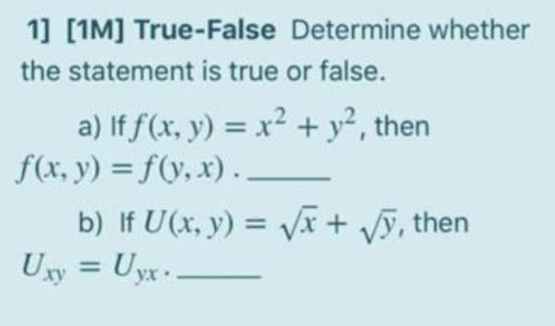 1] [1M] True-False Determine whether
the statement is true or false.
a) If f(x, y) = x² + y², then
f(x, y) = f(y, x).
b) If U(x, y) = Vx + ỹ, then
Uxy = Uyx -
%3D
%3D
%3D
