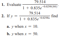 79.514
1. Evaluate
0.0298(80)
1 + 0.835e
79.514
2. If y
find
1 + 0.835e-0.0298r
a. y when x = 10.
b. y when x = 50.
