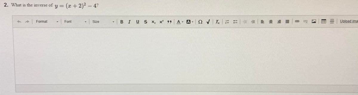 2. What is the inverse of y = (x + 2)² - 4?
Format
Font
T
Size
Y
BIUS X₂ X² 99
A -
!!!!
||||
Q
-
Upload ima