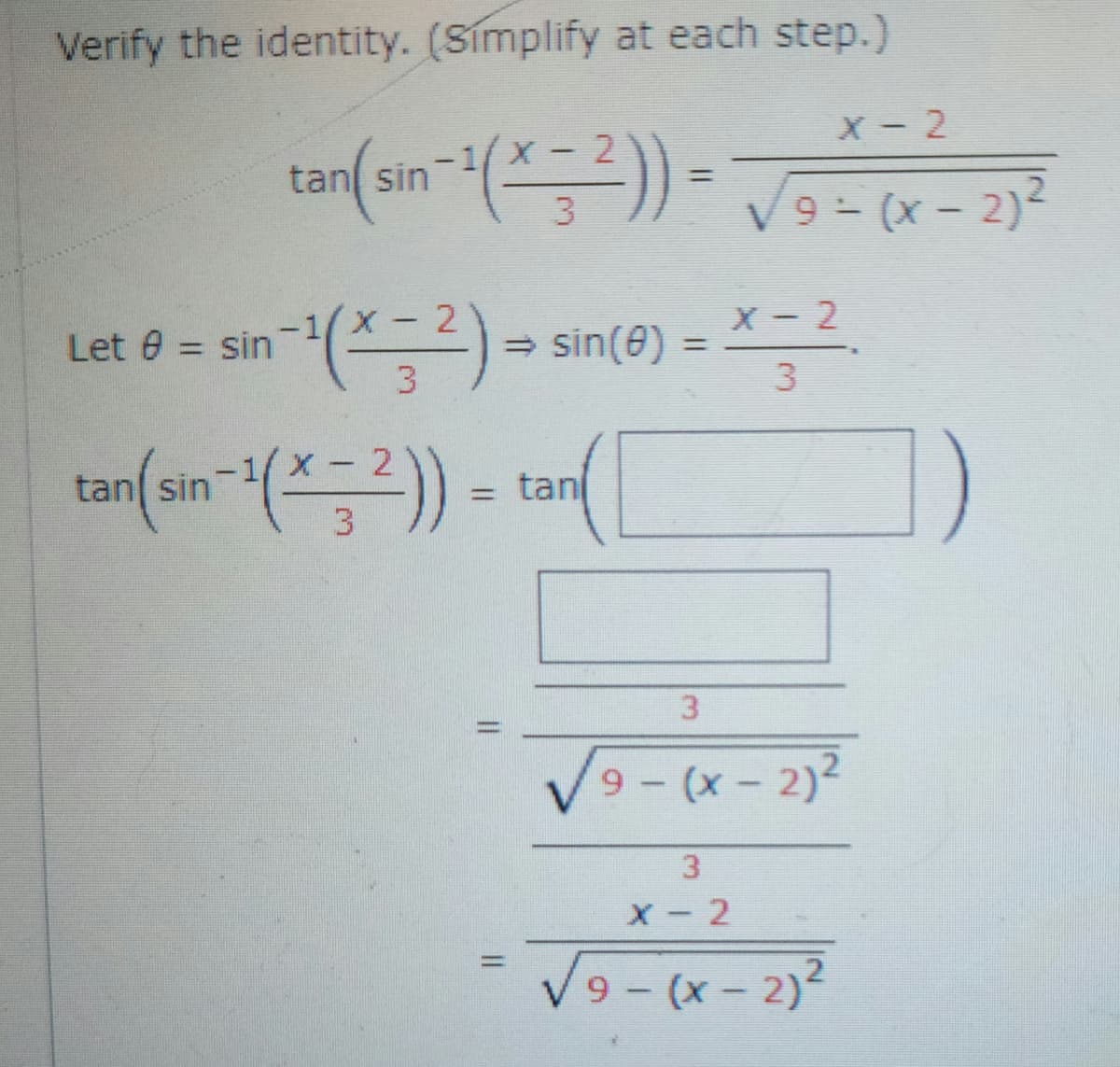 Verify the identity. (Simplify at each step.)
Let = sin
X-2
tan(sin−¹(* = ²)) = √√9 - (x - 2)²
- 2
-¹(x - ²) = sin(0)
tan(sin-¹(x = 2)) =tan(
3
=
=
3
X-2
3
√9-(x - 2)²
3
X-2
√9-(x-2)²