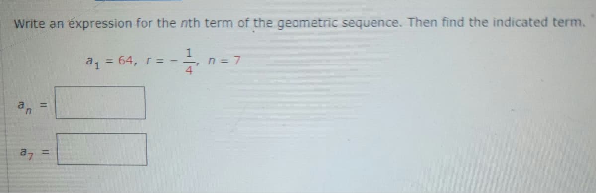 Write an expression for the nth term of the geometric sequence. Then find the indicated term.
a₁ = 64, r = - =, n = 7
4
||