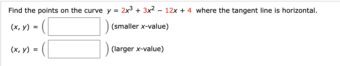 Find the points on the curve y = 2x3
3x2 - 12x
4 where the tangent line is horizontal.
(х, у)
(smaller x-value)
(х, у) з
(larger x-value)
