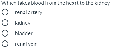 **Question:**

Which takes blood from the heart to the kidney?

**Options:**

- O renal artery
- O kidney
- O bladder
- O renal vein