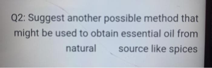 Q2: Suggest another possible method that
might be used to obtain essential oil from
natural
source like spices
