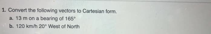 1. Convert the following vectors to Cartesian form.
a. 13 m on a bearing of 165°
b. 120 km/h 20° West of North