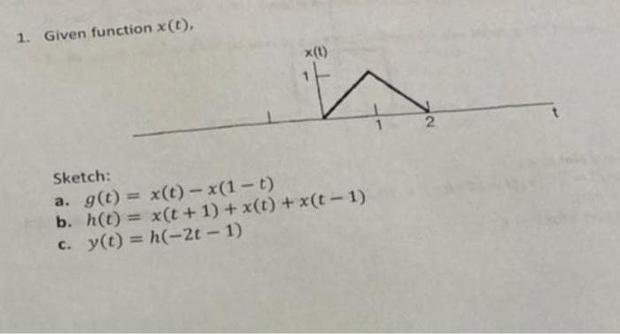 1. Given function x(t),
x(t)
소
Sketch:
a. g(t) = x(t) -x (1-t)
b. h(t) = x(t + 1) + x(t) + x(t-1)
c. y(t) = h(-2t - 1)
2