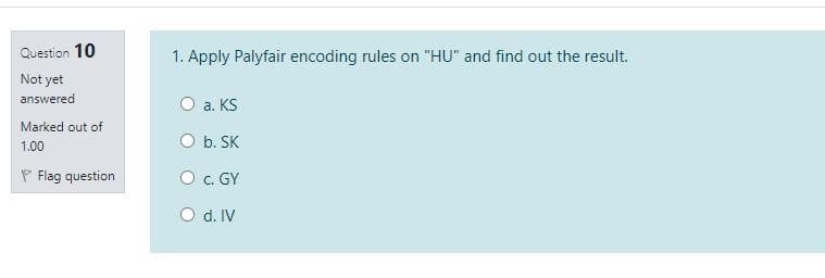 Question 10
1. Apply Palyfair encoding rules on "HU" and find out the result.
Not yet
answered
O a. KS
Marked out of
1,00
b. SK
P Flag question
O c. GY
O d. IV
