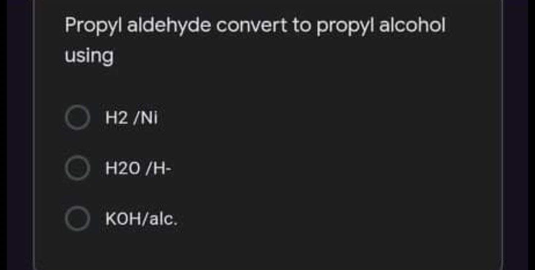 Propyl aldehyde convert to propyl alcohol
using
O H2 /NI
H20 /H-
KOH/alc.
