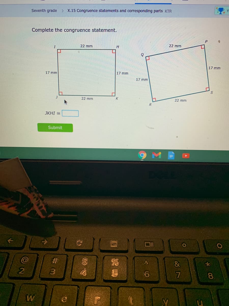 Seventh grade > X.15 Congruence statements and corresponding parts KTR
Complete the congruence statement.
22 mm
22 mm
17 mm
17 mm
17 mm
17 mm
22 mm
K
22 mm
JKHI =
Submit
%23
&
13
8.
W
69
