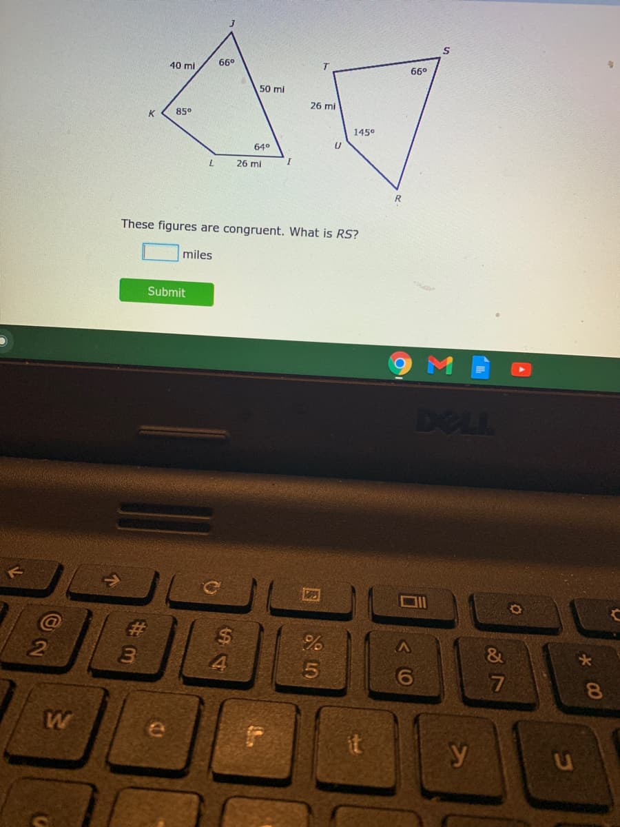 66°
66°
40 mi
50 mi
26 mi
85°
K
145°
64°
26 mi
R
These figures are congruent. What is RS?
miles
Submit
DELL
%23
%$4
4
5
7
8
W
e
it
