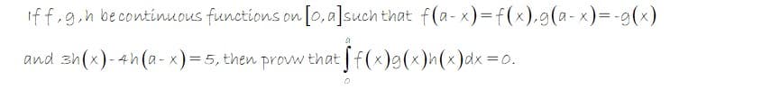 iff.g.n becontinuous functions on [0,a]such that
and sh(x)-4h(a - x)=5, then provw that f(x)g(x)h(x)dx=0.
