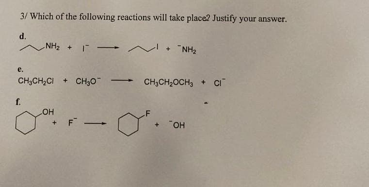 3/ Which of the following reactions will take place? Justify your answer.
d.
e.
NH₂
CH3CH₂CI+ CH3O¯
f.
~
+ NH₂
CH3CH₂OCH3 + CI
F
JOHF - O
+ OH