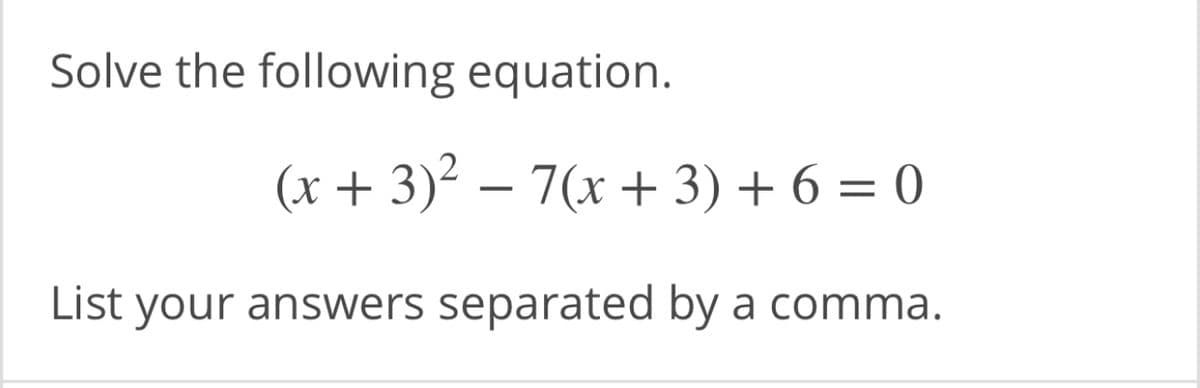 Solve the following equation.
(x + 3)² – 7(x + 3) + 6 = 0
List your answers separated by a comma.
