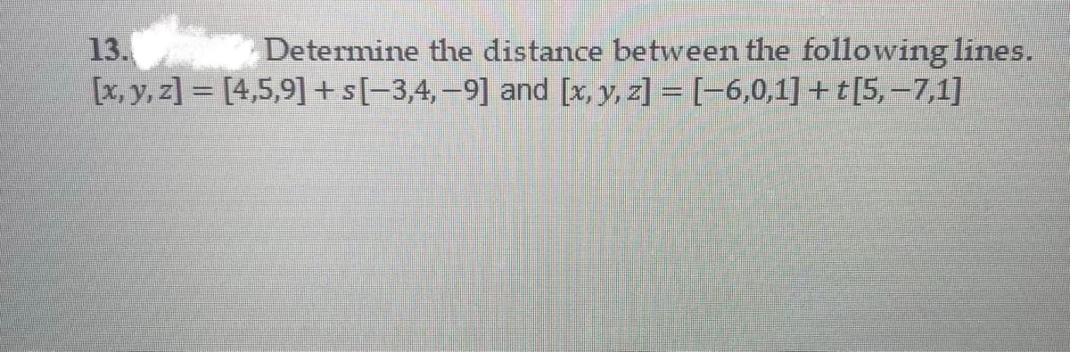 13.
Determine the distance between the following lines.
[x, y, z]= [4,5,9]+s[-3,4,-9] and [x, y, z]= [-6,0,1]+t[5, -7,1]