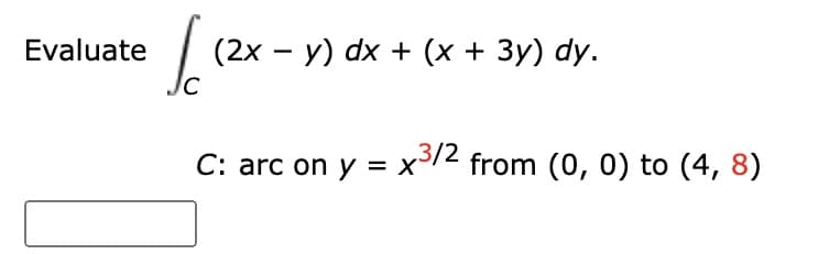 Evaluate
(2x – y) dx + (x + 3y) dy.
C: arc on y = x³12 from (0, 0) to (4, 8)
