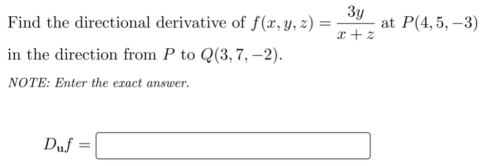 Find the directional derivative of f(x, y, z) =
Зу
at P(4,5, –3)
x + z
in the direction from P to Q(3,7, –2).
NOTE: Enter the exact answer.
Duf =
