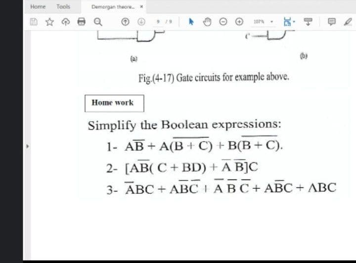 Home
Tools
Demorgan theore. *
919
107%
(b)
(a)
Fig.(4-17) Gate circuits for example above.
Home work
Simplify the Boolean expressions:
1- AB + A(B + C) + B(B + C).
2- [AB( C+ BD) + A B]C
3- ABC + ABC I ABC+ ABC + ABC
