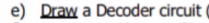 e) Draw a Decoder circuit
