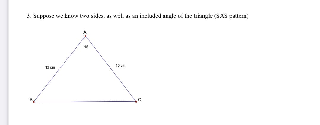 3. Suppose we know two sides, as well as an included angle of the triangle (SAS pattern)
A
45
10 cm
13 cm
B.
