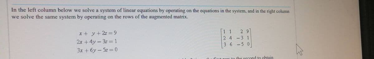 In the left column below we solve a system of linear equations by operating on the equations in the system, and in the right column
we solve the same system by operating on the rows of the augmented matrix.
1 1
2 9
ズ
*+y+2z= 9
2 4
-3 1
2x +4y-3z =1
3x +6y-5z=0
3 6-5 0
fat row to the second to obtain
