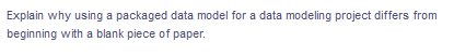 Explain why using a packaged data model for a data modeling project differs from
beginning with a blank piece of paper.