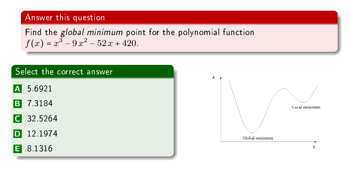 Answer this question
Find the global minimum point for the polynomial function
f (x) = x³ – 9 x² – 52 x + 420.
Select the correct answer
A 5.6921
B 7.3184
Local minimum
C 32.5264
D 12.1974
Global minimum
E 8.1316
