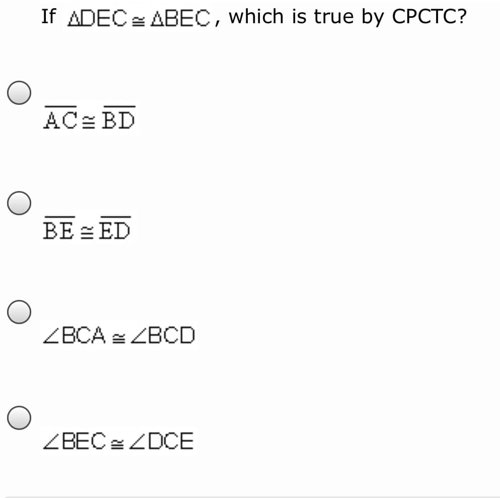 If ADEC = ABEC, which is true by CPCTC?
AC= BD
BE = ED
ZBCA = ZBCD
ZBEC = ZDCE
