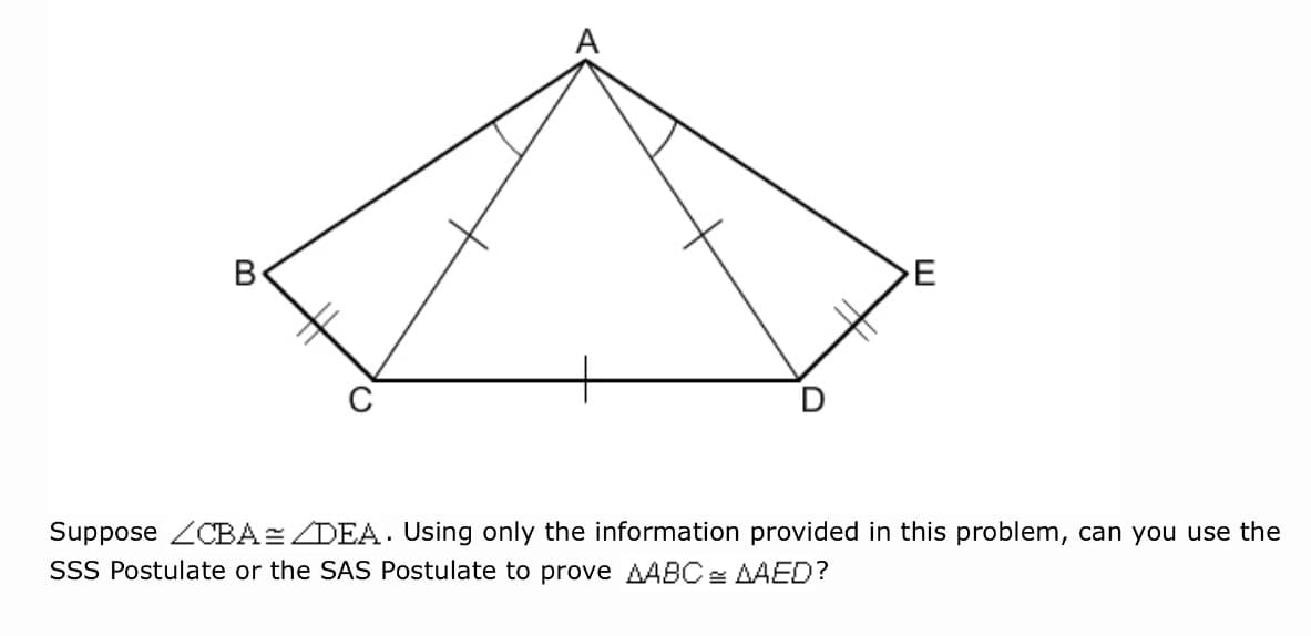 В
E
Suppose ZCBA=DEA. Using only the information provided in this problem, can you use the
SSS Postulate or the SAS Postulate to prove AABO: AAED?
