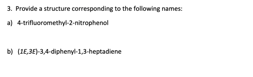 3. Provide a structure corresponding to the following names:
a) 4-trifluoromethyl-2-nitrophenol
b) (1E,3E)-3,4-diphenyl-1,3-heptadiene
