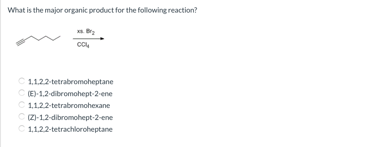 What is the major organic product for the following reaction?
xs. Br2
CCI4
C 1,1,2,2-tetrabromoheptane
C (E)-1,2-dibromohept-2-ene
C 1,1,2,2-tetrabromohexane
C (Z)-1,2-dibromohept-2-ene
C 1,1,2,2-tetrachloroheptane
