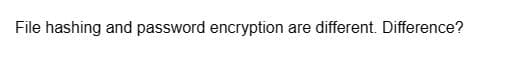 File hashing and password encryption are different. Difference?