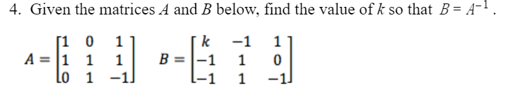 4. Given the matrices A and B below, find the value of k so that B = A-'.
[1 0
1
k
-1
1
A = 1
1
1
B
-1
1
lo 1
-1.
-1
1
-1]
