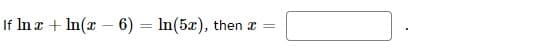 If In a + In(x – 6) = In(5x),
then x
