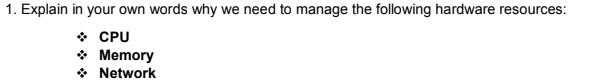 1. Explain in your own words why we need to manage the following hardware resources:
* CPU
* Memory
* Network
